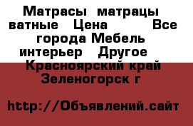Матрасы (матрацы) ватные › Цена ­ 599 - Все города Мебель, интерьер » Другое   . Красноярский край,Зеленогорск г.